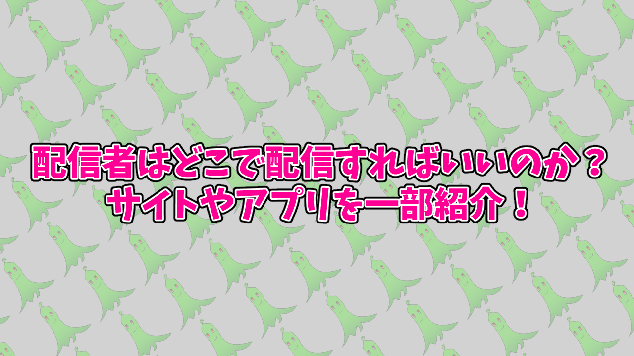 配信者はどこで配信すればいいのか？ サイトやアプリを一部紹介！